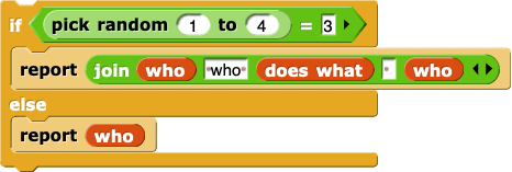 if (pick random (1) to (4)) = (3) {
    report (join (who) (', who') (does what) ( ) (who) (,))
} else {
    report (who)
}