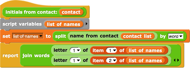 initials from contact: (contact) {
    script variables (list of names)
    set (list of names) to (split (name from contact (contact)) by (word))
    report (join (letter (1) of (item (1) of (list of names))) (letter (1) of (item (2) of (list of names))) )
}